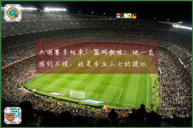 杰明赛季结束！篮网教练：他一直感到不适，这是专业人士的提议