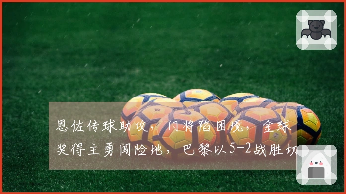 恩佐传球助攻，门将陷困境，金球奖得主勇闯险地，巴黎以5-2战胜切尔西实现复仇