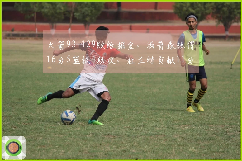 火箭93-129败给掘金，汤普森独得16分5篮板4助攻，杜兰特贡献11分4篮板5助攻