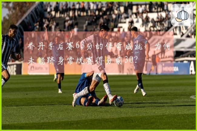 乔丹季后赛63分的传奇成就，为何未能跻身常规赛得分前30？