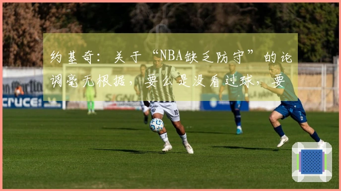约基奇：关于“NBA缺乏防守”的论调毫无根据，要么是没看过球，要么是不了解球。