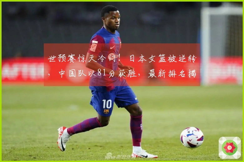 世预赛惊天冷门！日本女篮被逆转，中国队以81分获胜，最新排名揭晓