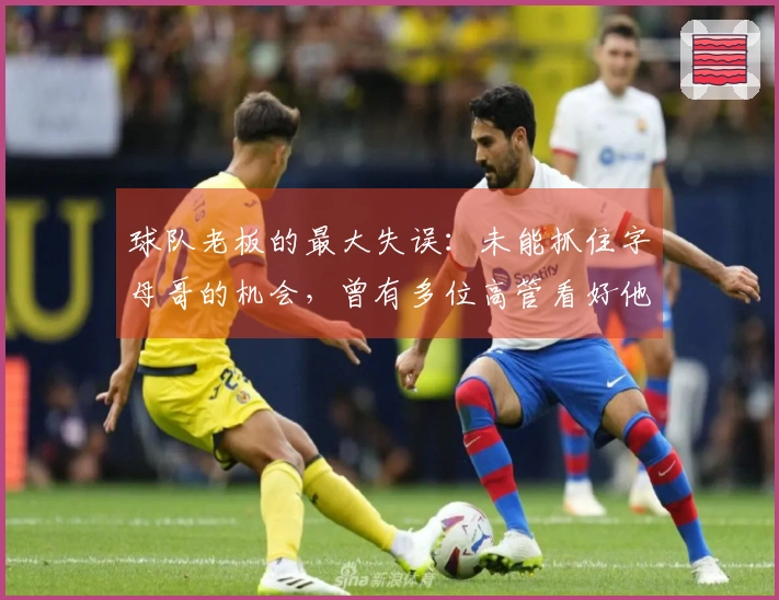 球队老板的最大失误：未能抓住字母哥的机会，曾有多位高管看好他