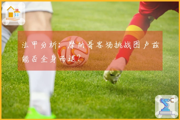 法甲分析：摩纳哥客场挑战图卢兹能否全身而退？