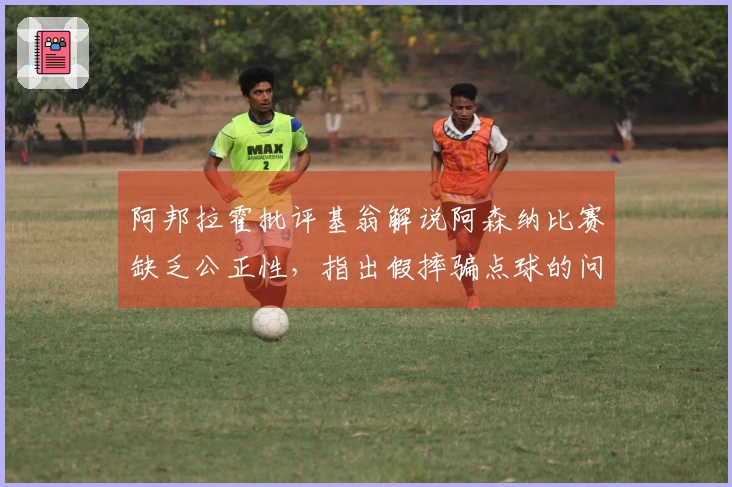 阿邦拉霍批评基翁解说阿森纳比赛缺乏公正性,指出假摔骗点球的问题
