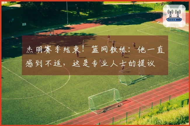 杰明赛季结束！篮网教练：他一直感到不适，这是专业人士的提议