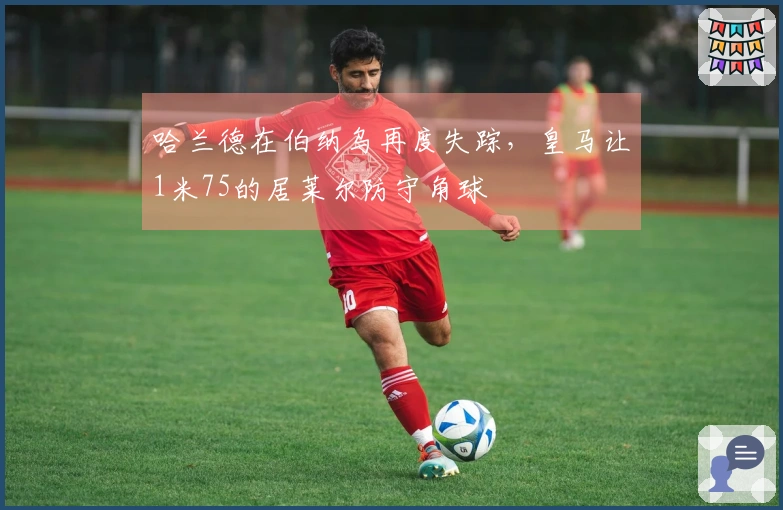 哈兰德在伯纳乌再度失踪，皇马让1米75的居莱尔防守角球