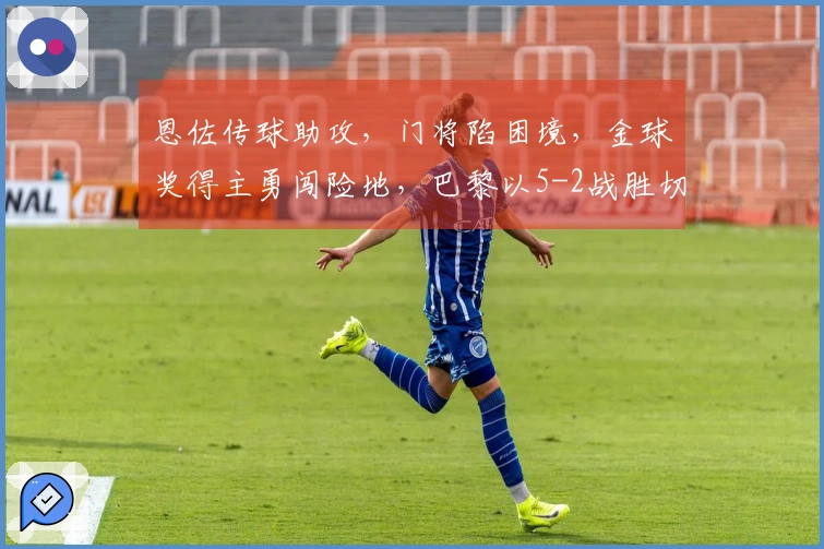 恩佐传球助攻,门将陷困境,金球奖得主勇闯险地,巴黎以5-2战胜切尔西实现复仇