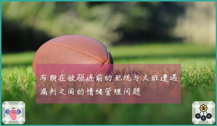 布朗在被驱逐前的犯规与文班遭遇漏判之间的情绪管理问题