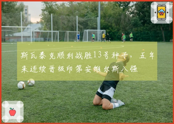 斯瓦泰克顺利战胜13号种子，五年来连续晋级印第安维尔斯八强