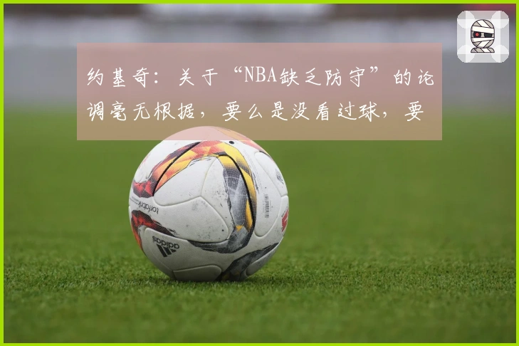 约基奇：关于“NBA缺乏防守”的论调毫无根据，要么是没看过球，要么是不了解球。