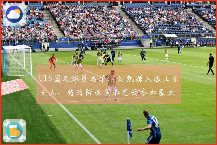 U16国足球员名单：刘凯源入选山东五人，将对阵法国和巴西参加蒙太古杯