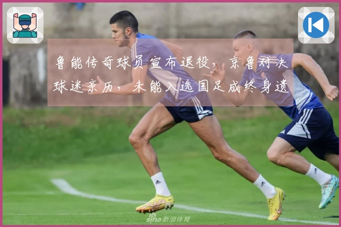 鲁能传奇球员宣布退役，京鲁对决球迷亲历，未能入选国足成终身遗憾