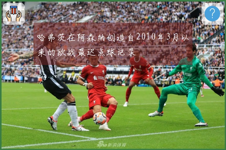 哈弗茨在阿森纳创造自2010年3月以来的欧战最迟点球记录