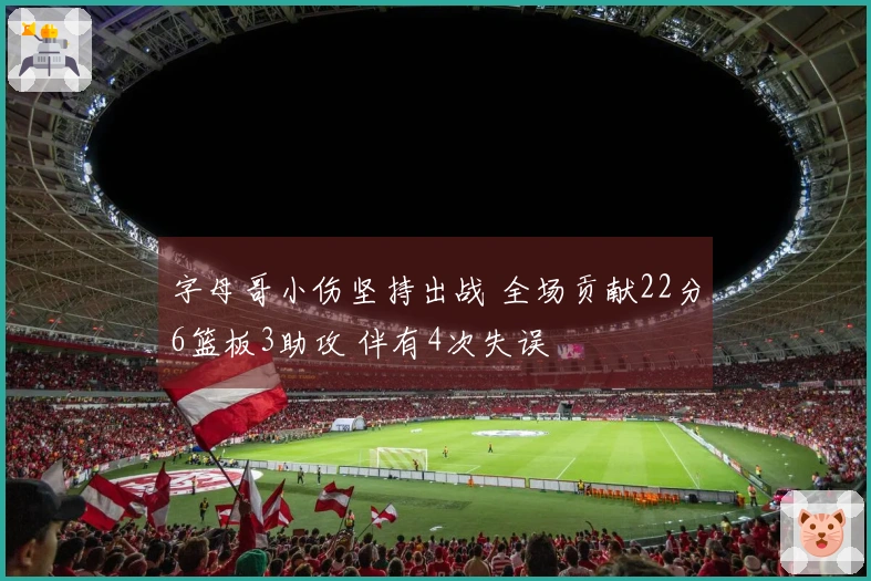 字母哥小伤坚持出战 全场贡献22分6篮板3助攻 伴有4次失误