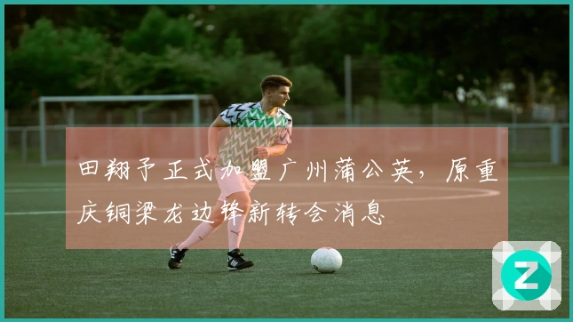 田翔予正式加盟广州蒲公英，原重庆铜梁龙边锋新转会消息