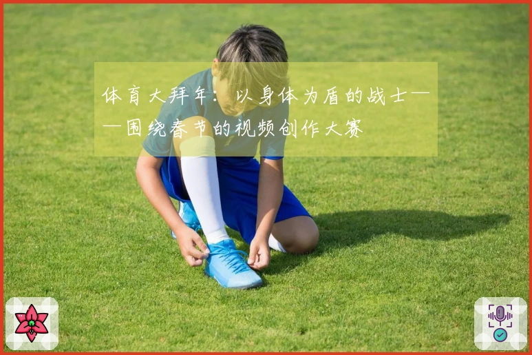 体育大拜年：以身体为盾的战士——围绕春节的视频创作大赛