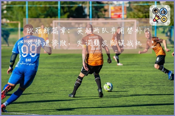 欧冠新篇章：英超两队弃用替补门将惨遭惨败，失误频发贻误战机