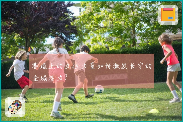 赛道上的女性力量如何激发长宁的全域活力？