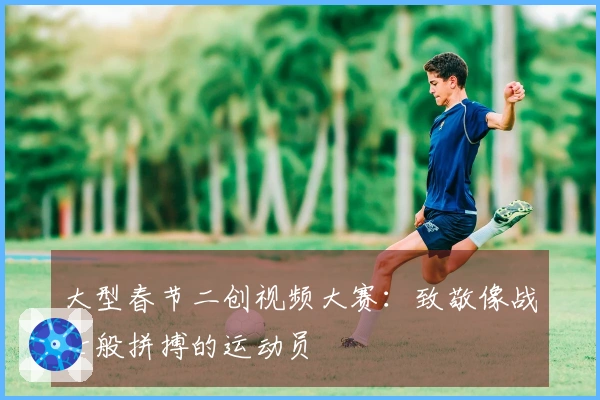 大型春节二创视频大赛：致敬像战士般拼搏的运动员