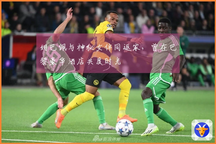 姆巴佩与神秘女伴同返家，曾在巴黎豪华酒店共度时光