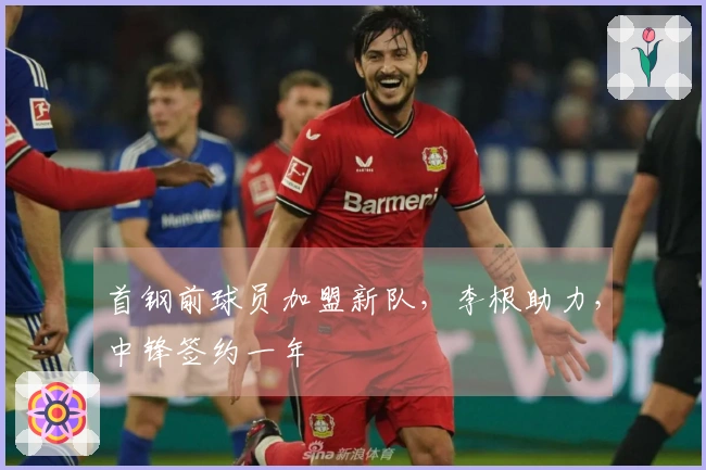 首钢前球员加盟新队，李根助力，中锋签约一年