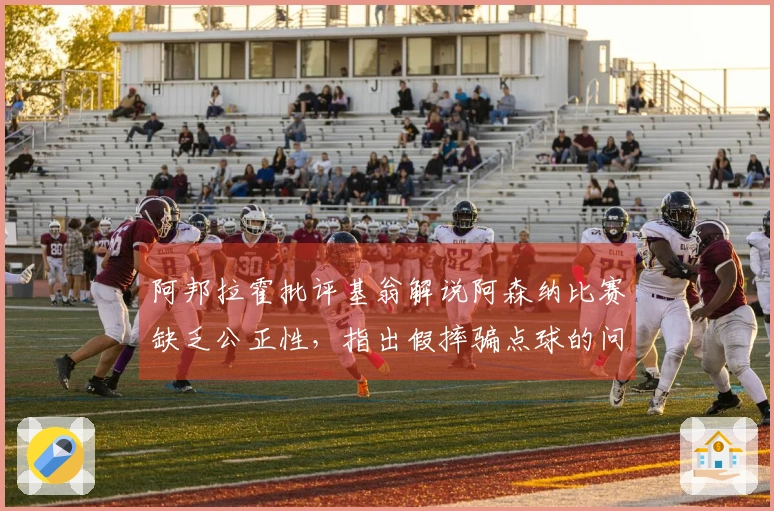 阿邦拉霍批评基翁解说阿森纳比赛缺乏公正性，指出假摔骗点球的问题