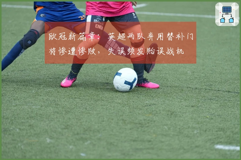 欧冠新篇章：英超两队弃用替补门将惨遭惨败，失误频发贻误战机