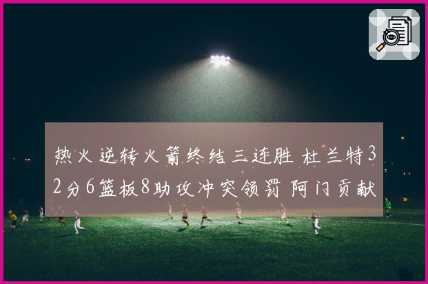 热火逆转火箭终结三连胜 杜兰特32分6篮板8助攻冲突领罚 阿门贡献20分11篮板