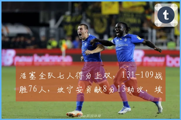 活塞全队七人得分上双，131-109战胜76人，坎宁安贡献8分13助攻，埃奇库姆贡献10分5篮板