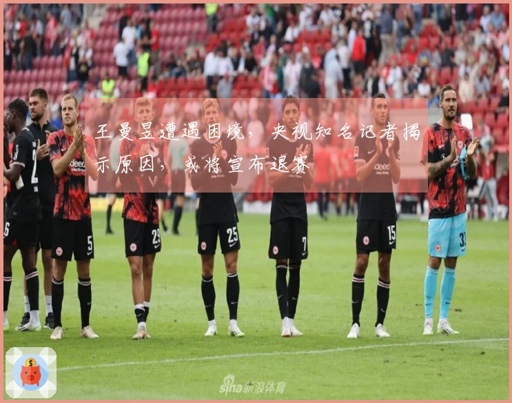 王曼昱遭遇困境，央视知名记者揭示原因，或将宣布退赛