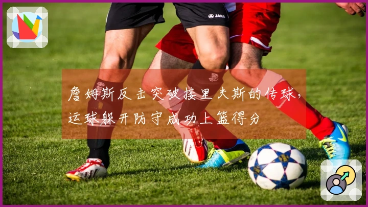 詹姆斯反击突破接里夫斯的传球，运球躲开防守成功上篮得分