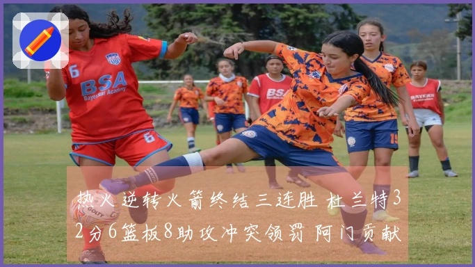 热火逆转火箭终结三连胜 杜兰特32分6篮板8助攻冲突领罚 阿门贡献20分11篮板